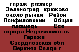 гараж, размер  6*4 , Зеленоград, крюково, около рынка › Район ­ Панфиловский  › Общая площадь ­ 24 - Все города Недвижимость » Гаражи   . Свердловская обл.,Верхняя Салда г.